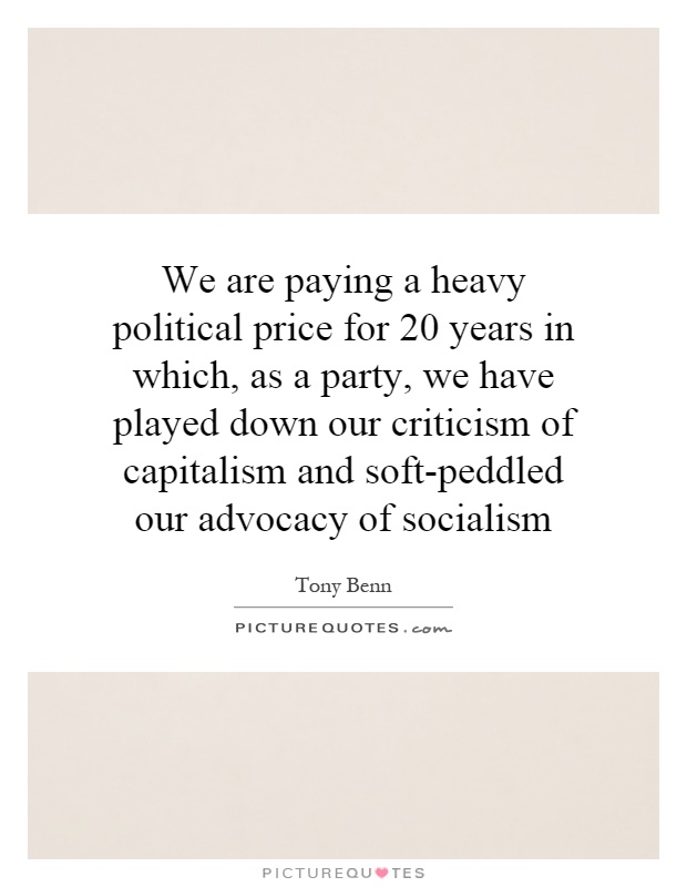 We are paying a heavy political price for 20 years in which, as a party, we have played down our criticism of capitalism and soft-peddled our advocacy of socialism Picture Quote #1