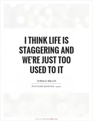 I think life is staggering and we're just too used to it Picture Quote #1