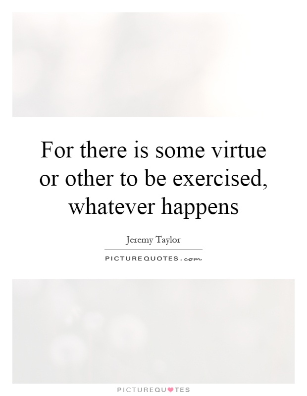 For there is some virtue or other to be exercised, whatever happens Picture Quote #1