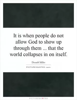 It is when people do not allow God to show up through them... that the world collapses in on itself Picture Quote #1