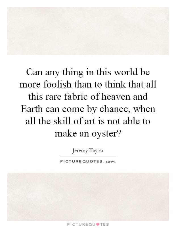 Can any thing in this world be more foolish than to think that all this rare fabric of heaven and Earth can come by chance, when all the skill of art is not able to make an oyster? Picture Quote #1