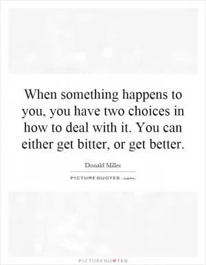 When something happens to you, you have two choices in how to deal with it. You can either get bitter, or get better Picture Quote #1