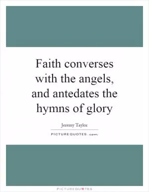 Faith converses with the angels, and antedates the hymns of glory Picture Quote #1