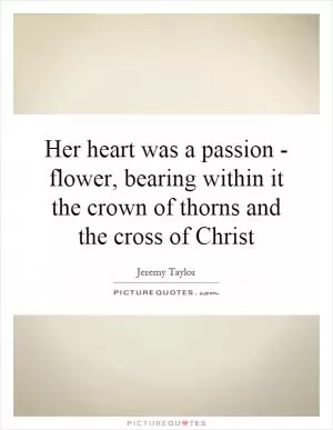 Her heart was a passion - flower, bearing within it the crown of thorns and the cross of Christ Picture Quote #1