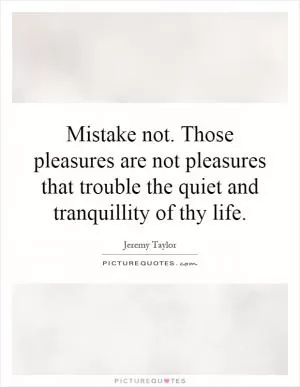 Mistake not. Those pleasures are not pleasures that trouble the quiet and tranquillity of thy life Picture Quote #1