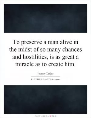 To preserve a man alive in the midst of so many chances and hostilities, is as great a miracle as to create him Picture Quote #1
