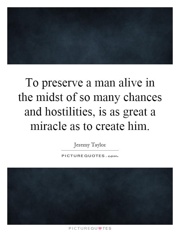 To preserve a man alive in the midst of so many chances and hostilities, is as great a miracle as to create him Picture Quote #1