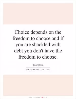 Choice depends on the freedom to choose and if you are shackled with debt you don't have the freedom to choose Picture Quote #1