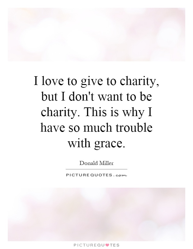 I love to give to charity, but I don't want to be charity. This is why I have so much trouble with grace Picture Quote #1