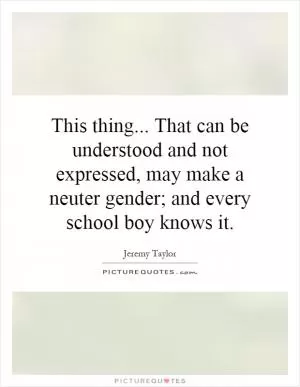This thing... That can be understood and not expressed, may make a neuter gender; and every school boy knows it Picture Quote #1