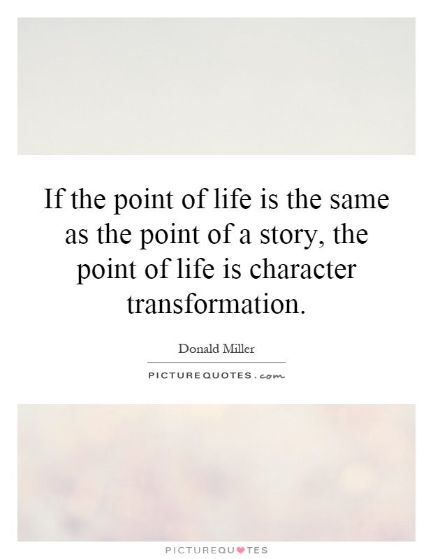 If the point of life is the same as the point of a story, the point of life is character transformation Picture Quote #1
