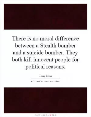 There is no moral difference between a Stealth bomber and a suicide bomber. They both kill innocent people for political reasons Picture Quote #1