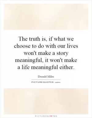 The truth is, if what we choose to do with our lives won't make a story meaningful, it won't make a life meaningful either Picture Quote #1