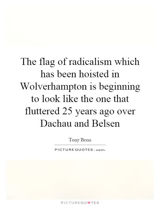 The flag of radicalism which has been hoisted in Wolverhampton is beginning to look like the one that fluttered 25 years ago over Dachau and Belsen Picture Quote #1