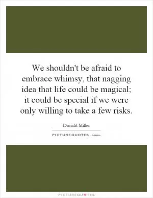 We shouldn't be afraid to embrace whimsy, that nagging idea that life could be magical; it could be special if we were only willing to take a few risks Picture Quote #1
