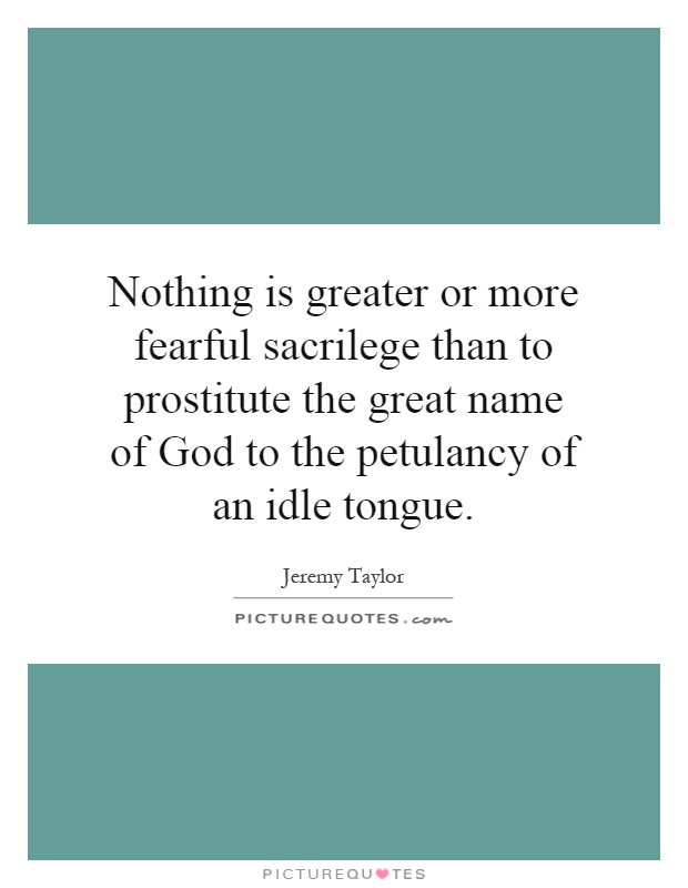 Nothing is greater or more fearful sacrilege than to prostitute the great name of God to the petulancy of an idle tongue Picture Quote #1