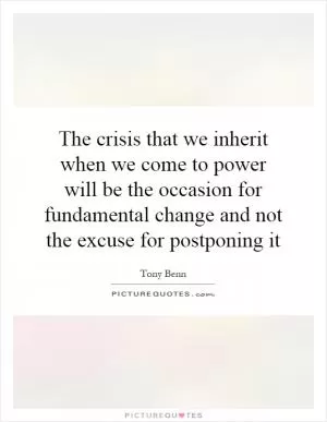 The crisis that we inherit when we come to power will be the occasion for fundamental change and not the excuse for postponing it Picture Quote #1