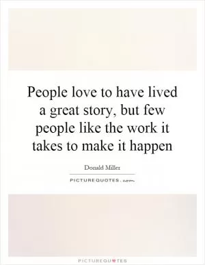 People love to have lived a great story, but few people like the work it takes to make it happen Picture Quote #1