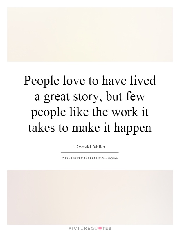People love to have lived a great story, but few people like the work it takes to make it happen Picture Quote #1
