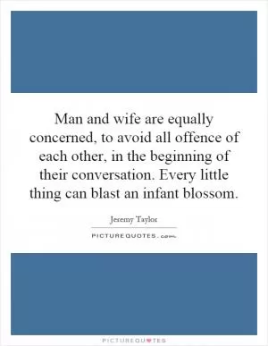 Man and wife are equally concerned, to avoid all offence of each other, in the beginning of their conversation. Every little thing can blast an infant blossom Picture Quote #1
