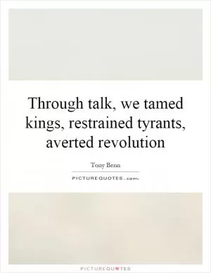 Through talk, we tamed kings, restrained tyrants, averted revolution Picture Quote #1