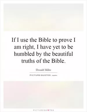 If I use the Bible to prove I am right, I have yet to be humbled by the beautiful truths of the Bible Picture Quote #1