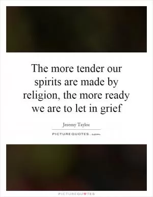 The more tender our spirits are made by religion, the more ready we are to let in grief Picture Quote #1