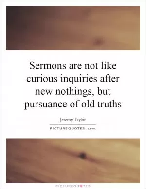 Sermons are not like curious inquiries after new nothings, but pursuance of old truths Picture Quote #1