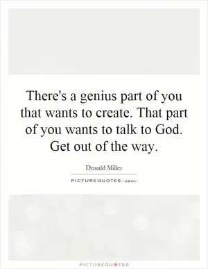 There's a genius part of you that wants to create. That part of you wants to talk to God. Get out of the way Picture Quote #1