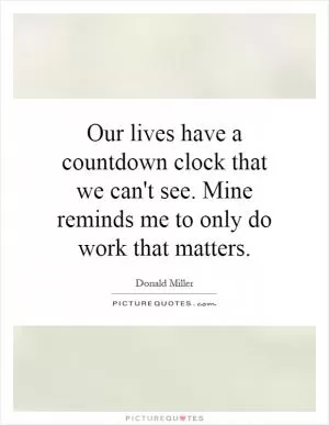 Our lives have a countdown clock that we can't see. Mine reminds me to only do work that matters Picture Quote #1