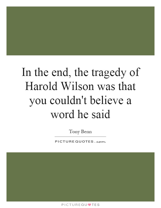 In the end, the tragedy of Harold Wilson was that you couldn't believe a word he said Picture Quote #1