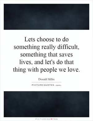 Lets choose to do something really difficult, something that saves lives, and let's do that thing with people we love Picture Quote #1