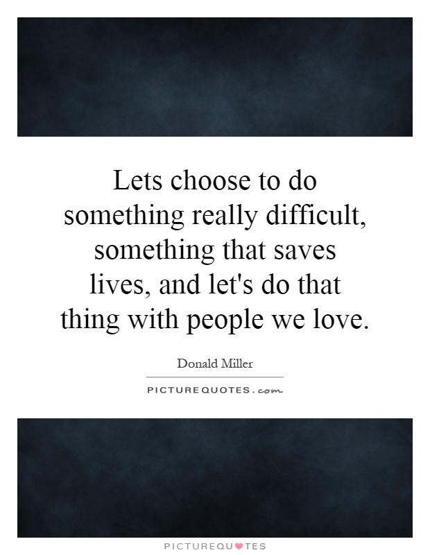Lets choose to do something really difficult, something that saves lives, and let's do that thing with people we love Picture Quote #1