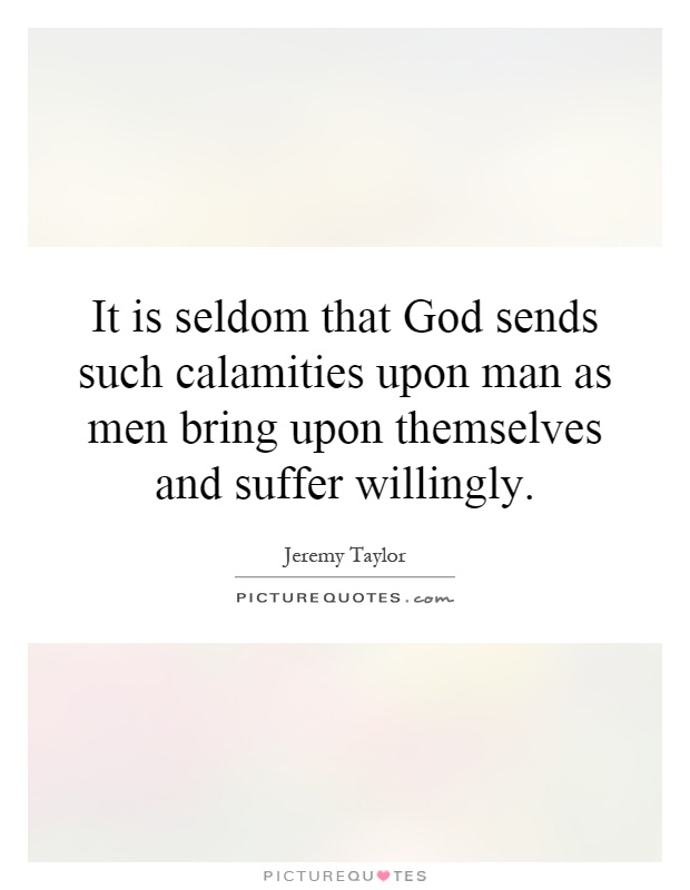 It is seldom that God sends such calamities upon man as men bring upon themselves and suffer willingly Picture Quote #1