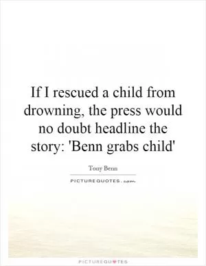 If I rescued a child from drowning, the press would no doubt headline the story: 'Benn grabs child' Picture Quote #1