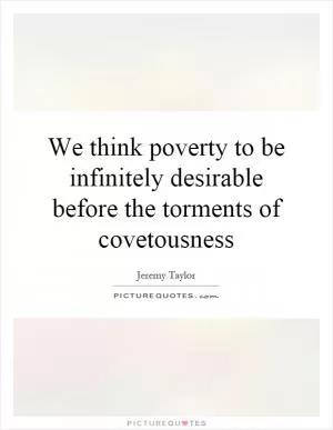 We think poverty to be infinitely desirable before the torments of covetousness Picture Quote #1