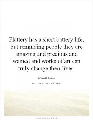 Flattery has a short battery life, but reminding people they are amazing and precious and wanted and works of art can truly change their lives Picture Quote #1