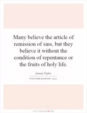 Many believe the article of remission of sins, but they believe it without the condition of repentance or the fruits of holy life Picture Quote #1