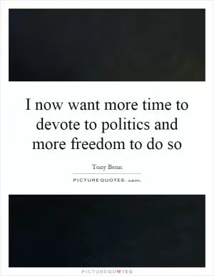 I now want more time to devote to politics and more freedom to do so Picture Quote #1