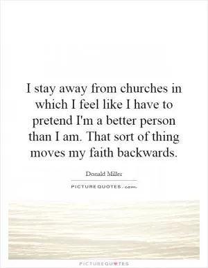 I stay away from churches in which I feel like I have to pretend I'm a better person than I am. That sort of thing moves my faith backwards Picture Quote #1