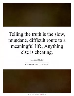Telling the truth is the slow, mundane, difficult route to a meaningful life. Anything else is cheating Picture Quote #1