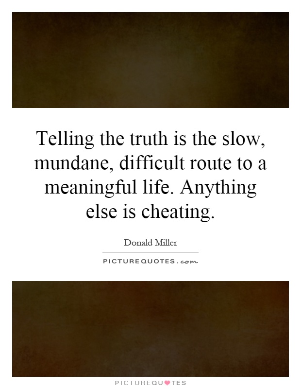 Telling the truth is the slow, mundane, difficult route to a meaningful life. Anything else is cheating Picture Quote #1