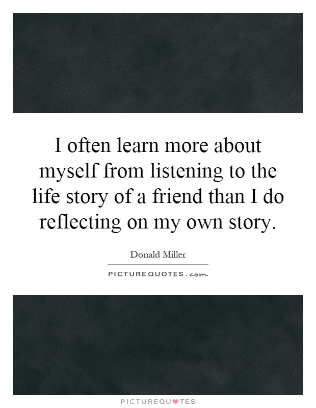 I often learn more about myself from listening to the life story of a friend than I do reflecting on my own story Picture Quote #1