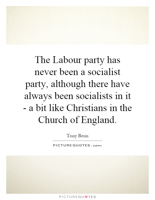 The Labour party has never been a socialist party, although there have always been socialists in it - a bit like Christians in the Church of England Picture Quote #1