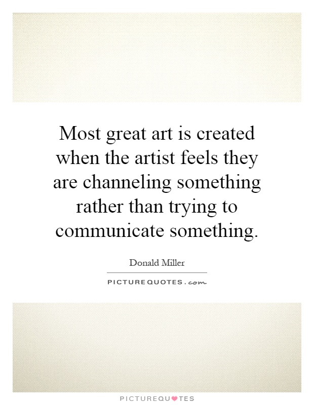 Most great art is created when the artist feels they are channeling something rather than trying to communicate something Picture Quote #1
