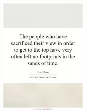 The people who have sacrificed their view in order to get to the top have very often left no footprints in the sands of time Picture Quote #1