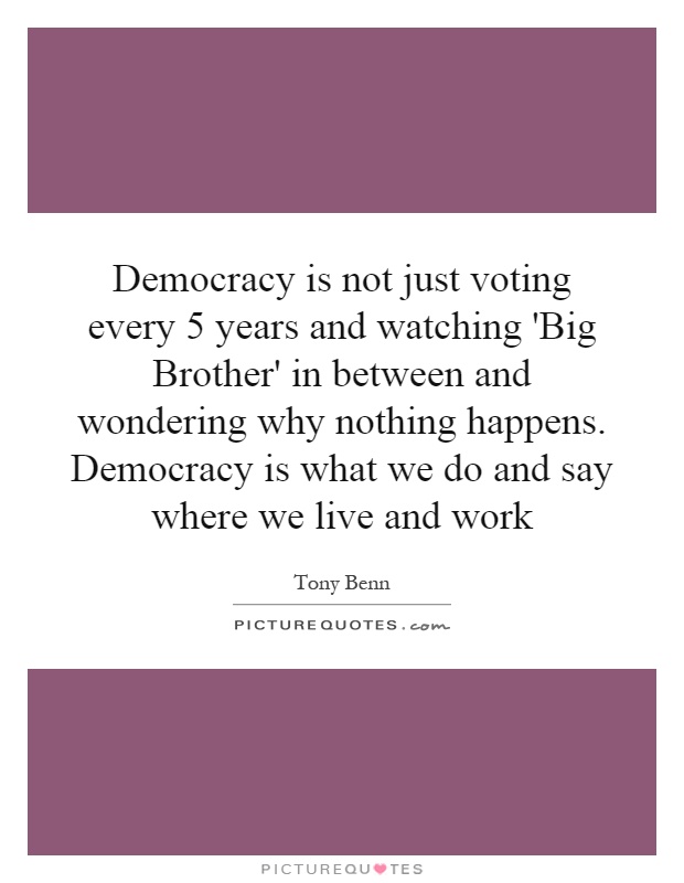 Democracy is not just voting every 5 years and watching 'Big Brother' in between and wondering why nothing happens. Democracy is what we do and say where we live and work Picture Quote #1