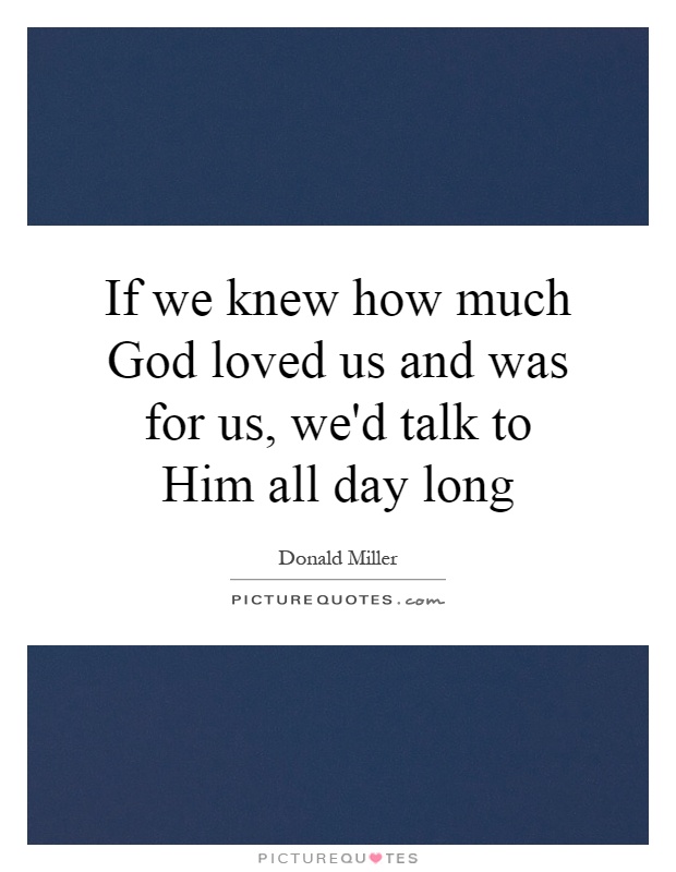 If we knew how much God loved us and was for us, we'd talk to Him all day long Picture Quote #1
