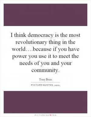 I think democracy is the most revolutionary thing in the world….because if you have power you use it to meet the needs of you and your community Picture Quote #1