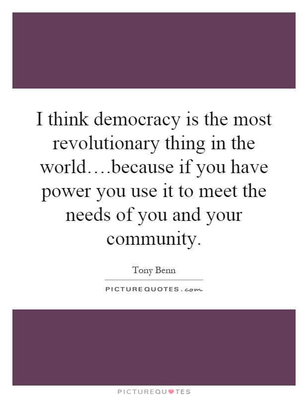 I think democracy is the most revolutionary thing in the world….because if you have power you use it to meet the needs of you and your community Picture Quote #1